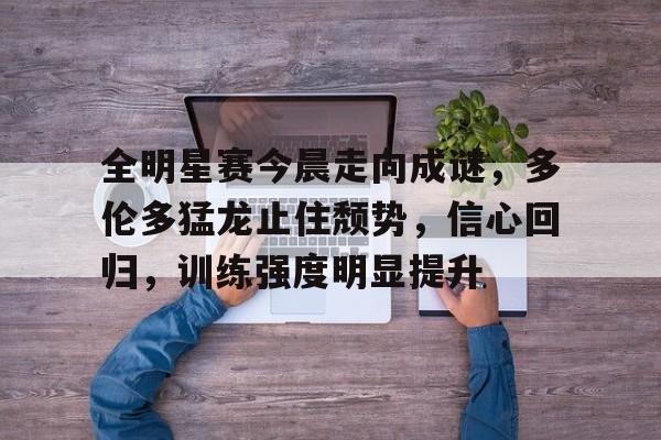 爱游戏官网-全明星赛今晨走向成谜，多伦多猛龙止住颓势，信心回归，训练强度明显提升的简单介绍